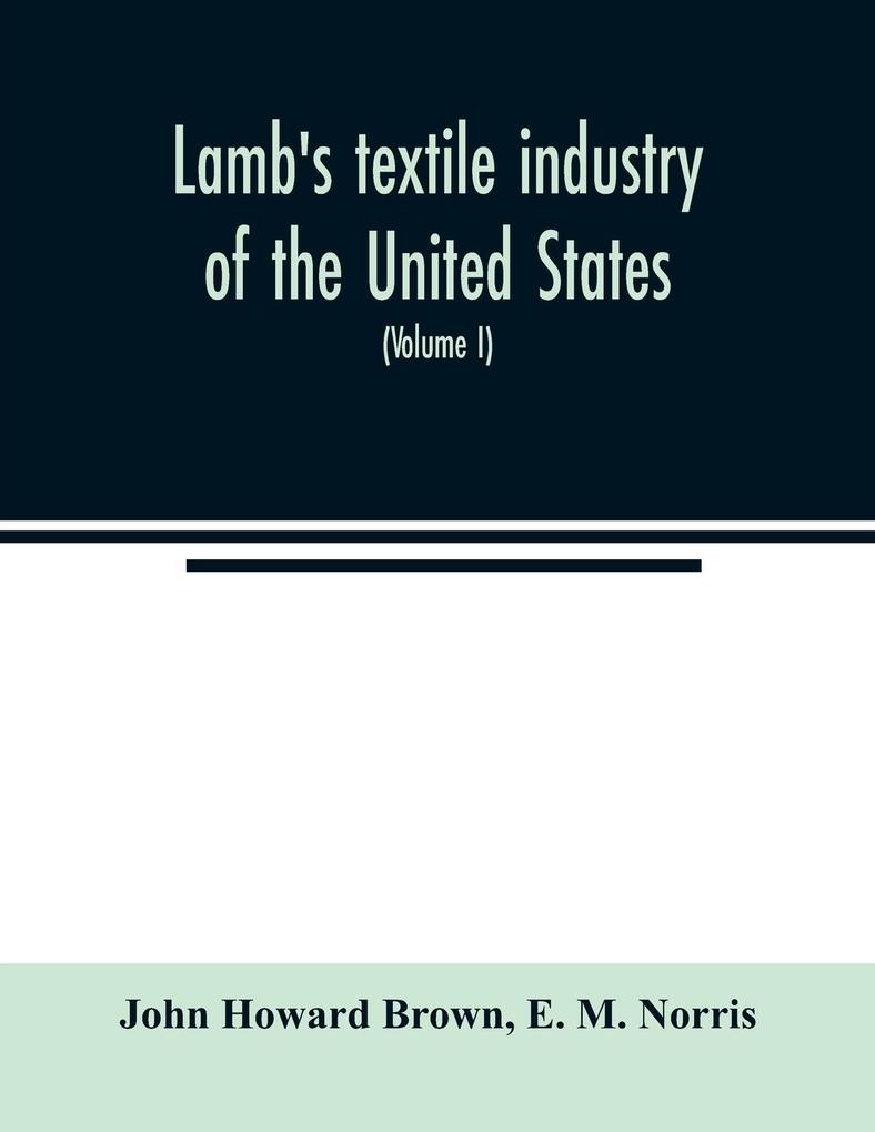 Lamb's textile industry of the United States embracing biographical sketches of prominent men and a historical résumé of the progress of textile manufacture from the earliest records to the present time (Volume I)