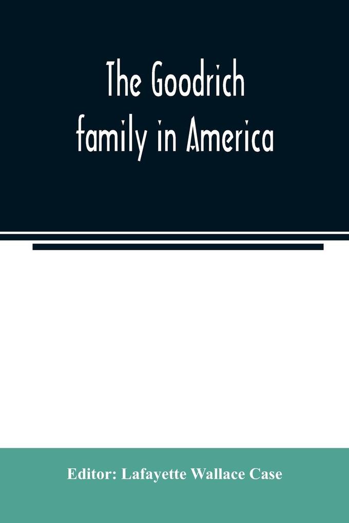 The Goodrich family in America. A genealogy of the descendants of John and William Goodrich of Wethersfield Conn. Richard Goodrich of Guilford Conn. and William Goodridge of Watertown Mass. together with a short historical account of the family in E