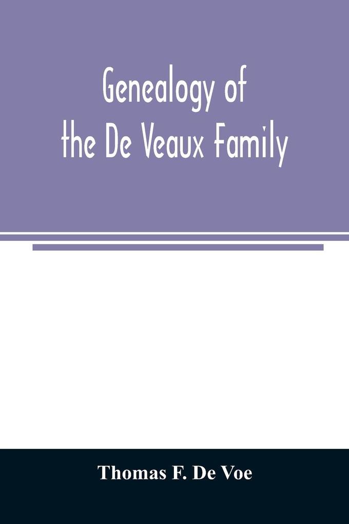 Genealogy of the De Veaux family. Introducing the numerous forms of spelling the name by various branches and generations in the past eleven hundred years