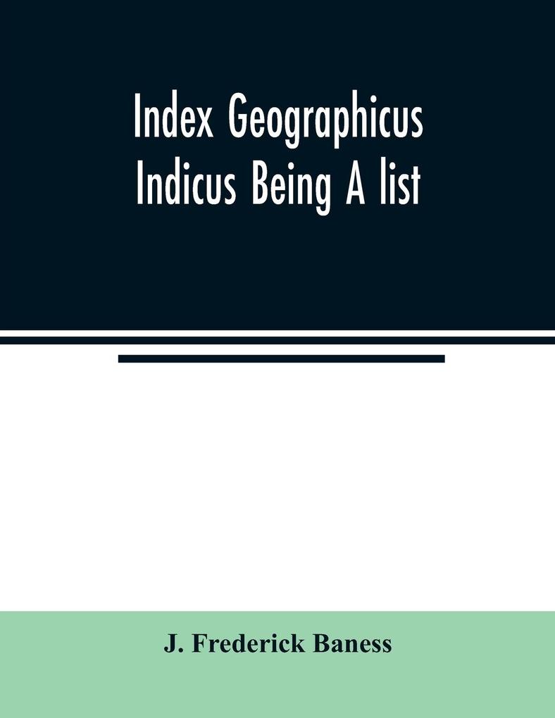 Index Geographicus Indicus Being A list Alphabetically Arranged of the principal places in her Imperial Majesty's Indian Empire with notes and Statements Statistical Political and Descriptive of the Several Provinces and Administrations of the Empire