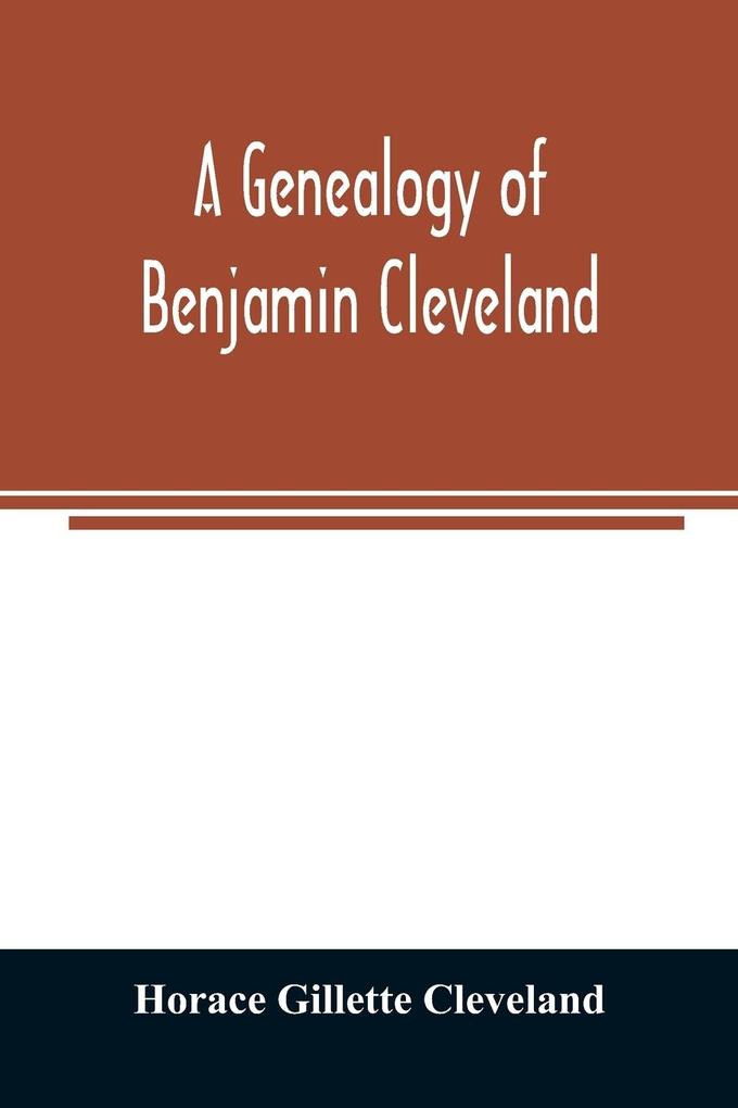 A genealogy of Benjamin Cleveland a great-grandson of Moses Cleveland of Woburn Mass. and a native of Canterbury Windham County Conn