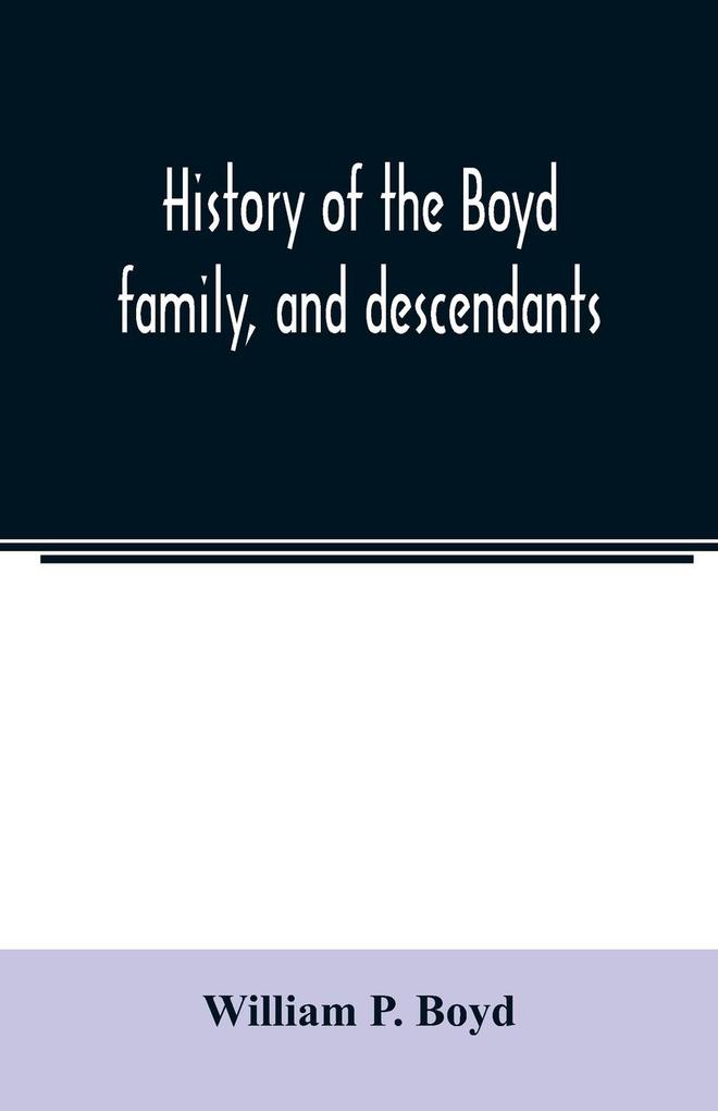History of the Boyd family and descendants with historical sketches of the Ancient family of Boyd‘s in Scotland from the year 1200 and those of ireland from the year 1680. with record of their descendants in Kent New Windsor Albany Middletown and S