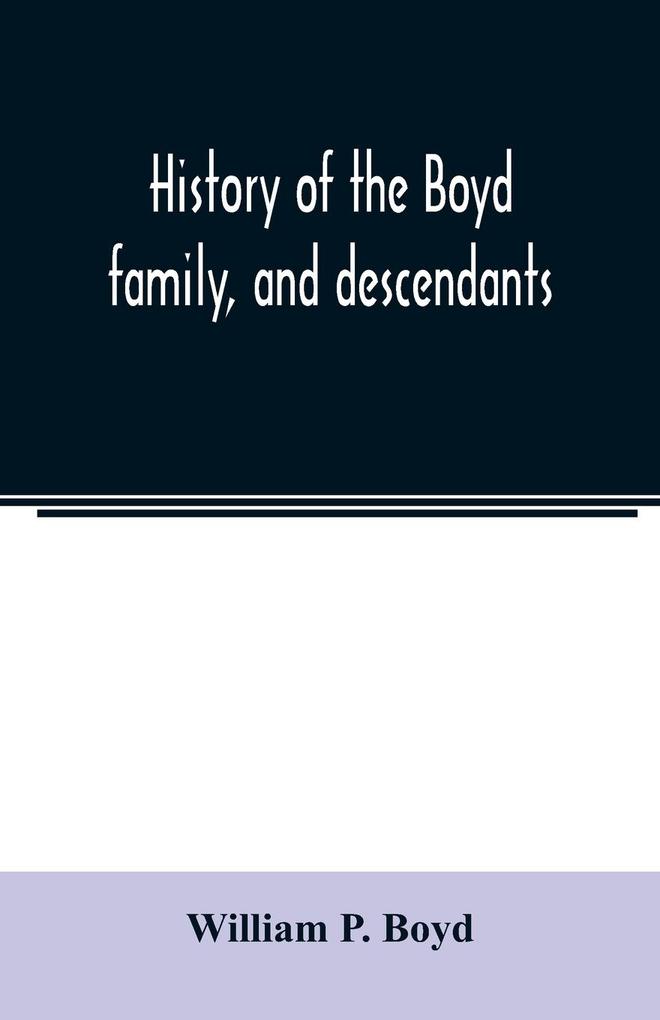 History of the Boyd family and descendants with historical sketches of the Ancient family of Boyd's in Scotland from the year 1200 and those of ireland from the year 1680. with record of their descendants in Kent New Windsor Albany Middletown and S