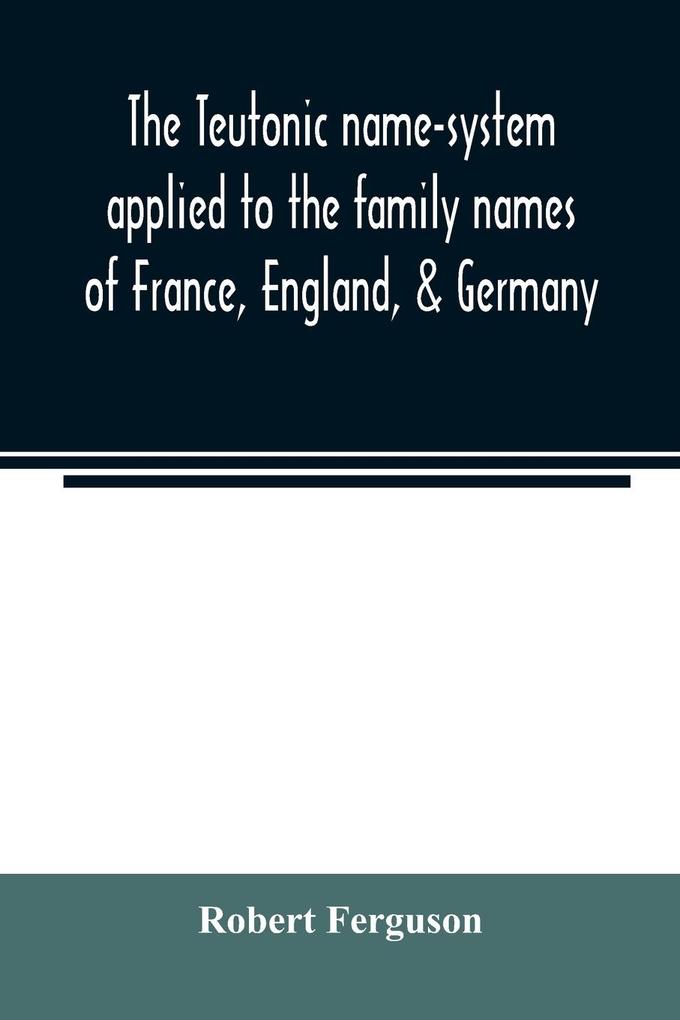 The Teutonic name-system applied to the family names of France England & Germany