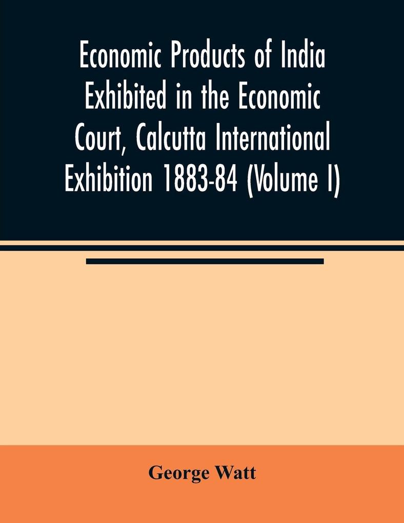 Economic Products of India Exhibited in the Economic Court Calcutta International Exhibition 1883-84 (Volume I)