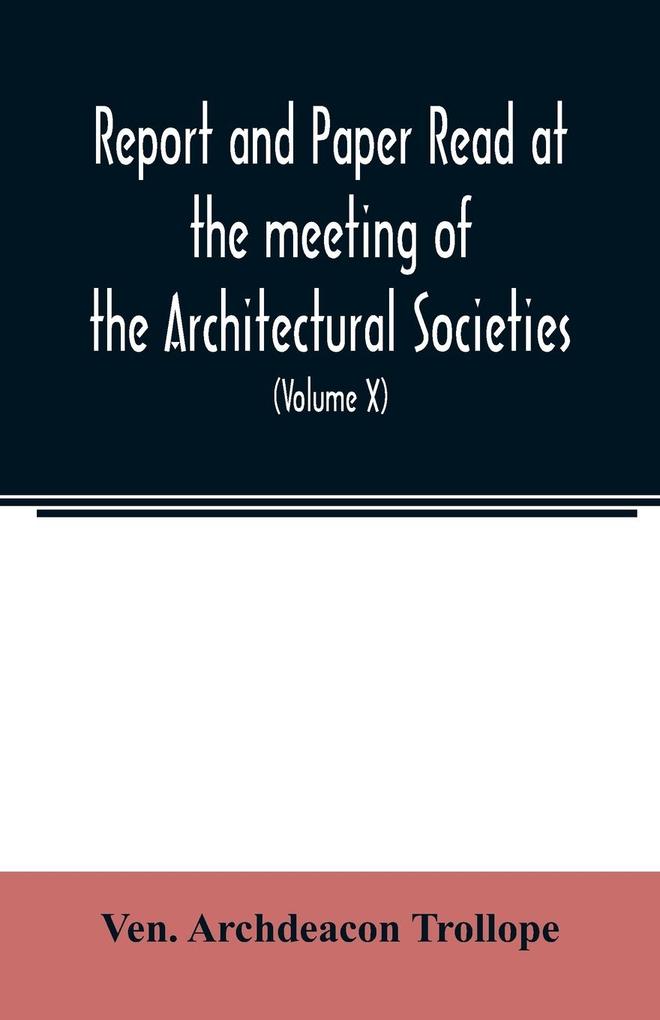 Report and Paper read at the meeting of the Architectural Societies of the Diocese of Lincoln County of York Archdeaconry of Northampton County of Bedford Diocese of Worcester County of Leicester and Town of Sheffield During the year 1869 (Volume X)