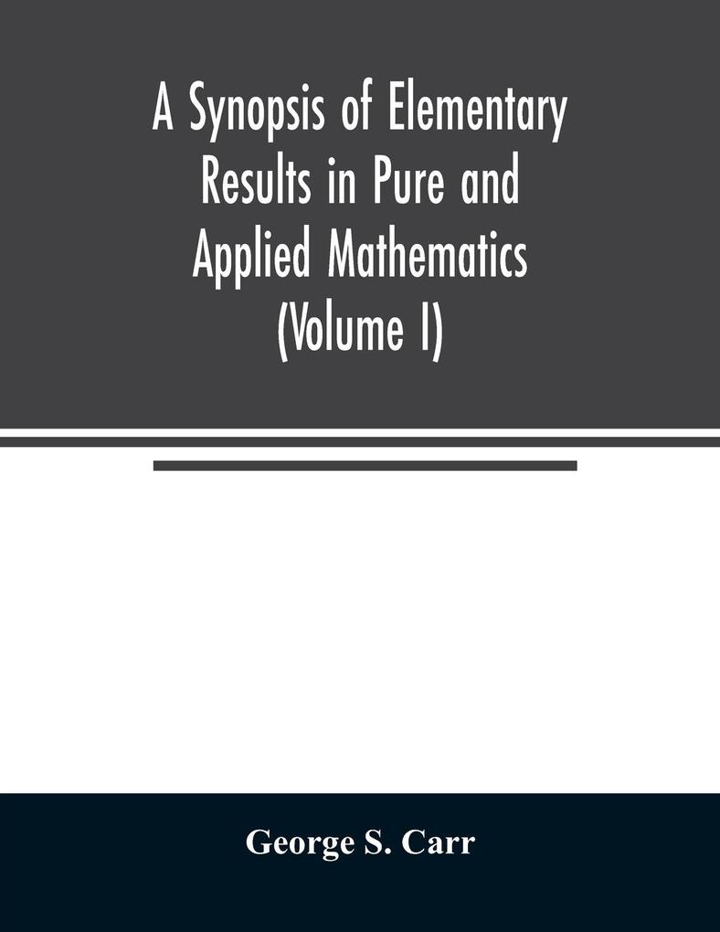 A Synopsis of Elementary Results in Pure and Applied Mathematics (Volume I)
