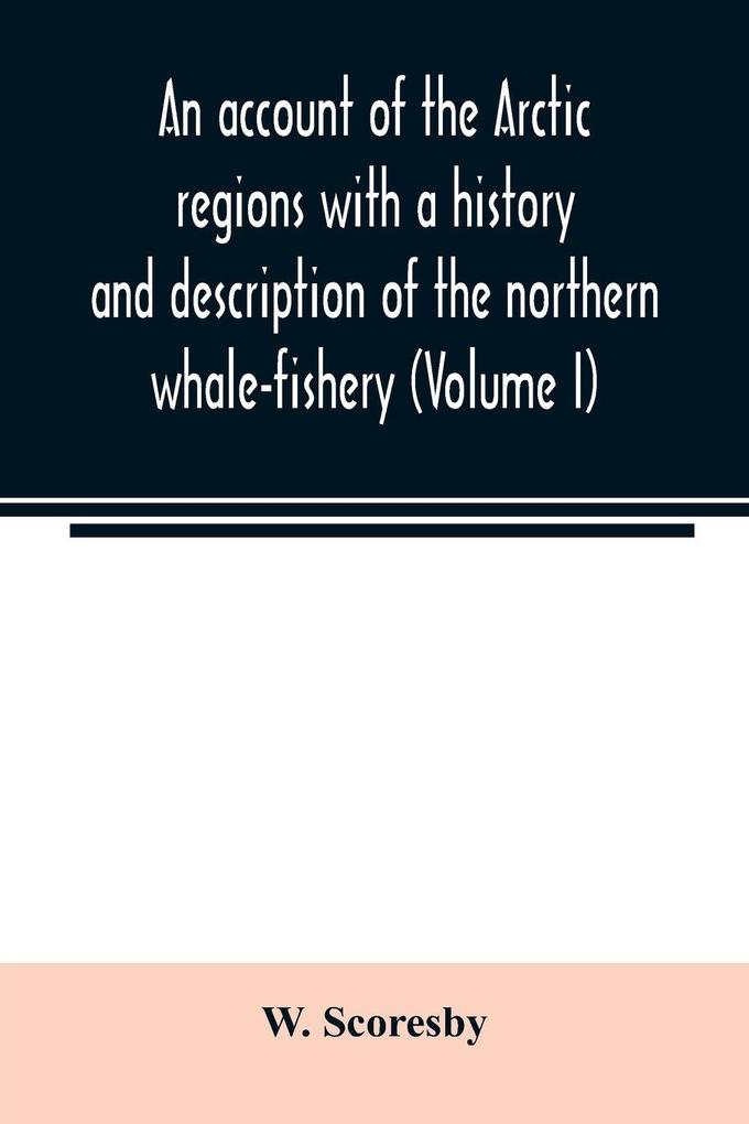 An account of the Arctic regions with a history and description of the northern whale-fishery (Volume I)