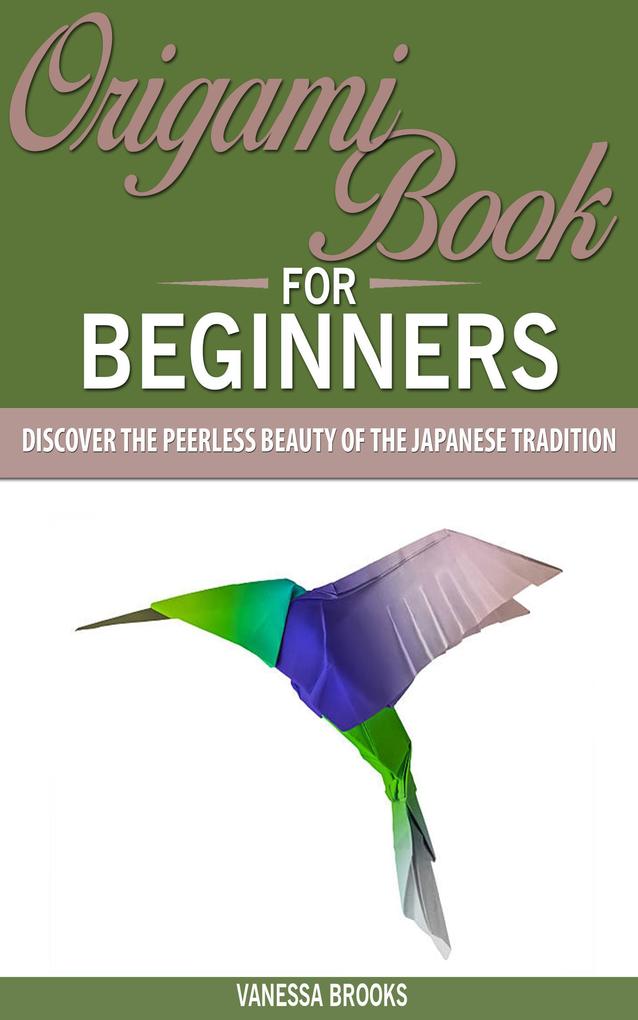 Origami Book for Beginners: Discover The Peerless Beauty of The Japanese Tradition (Paper crafting)