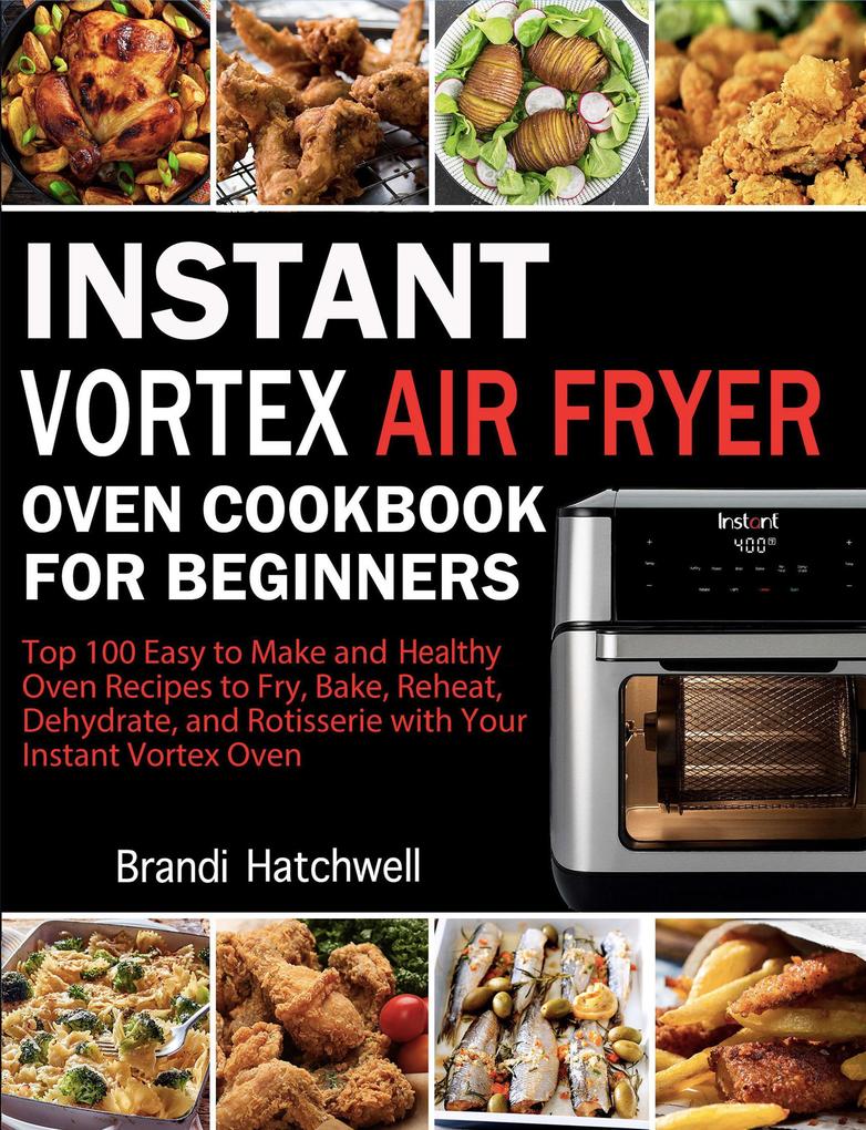 Instant Vortex Air Fryer Oven Cookbook for Beginners:Top 100 Easy to Make and Healthy Oven Recipes to Fry Bake Reheat Dehydrate and Rotisserie with Your Instant Vortex