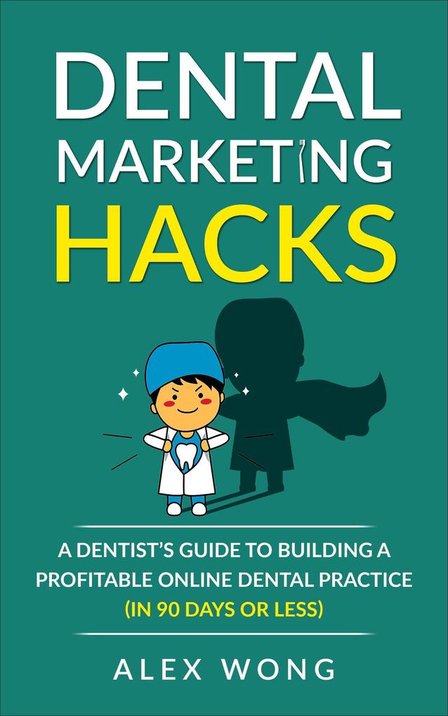 Dental Marketing Hacks: A Dentist‘s Guide To Building a Profitable Online Dental Practice (in 90 Days or Less)