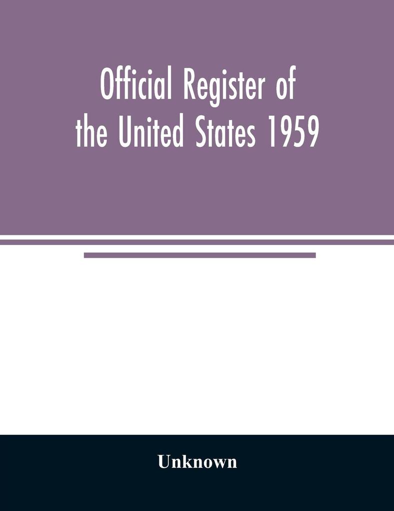 Official Register of the United States 1959; Persons Occupying administrative and Supervisory Positions in the Legislative Executive and Judicial Branches of the Federal Government and in the District of Columbia Government as of May 1 1959