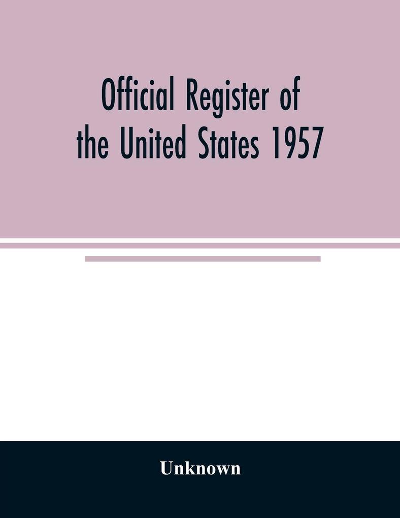Official Register of the United States 1957; Persons Occupying administrative and Supervisory Positions in the Legislative Executive and Judicial Branches of the Federal Government and in the District of Columbia Government as of May 1 1957
