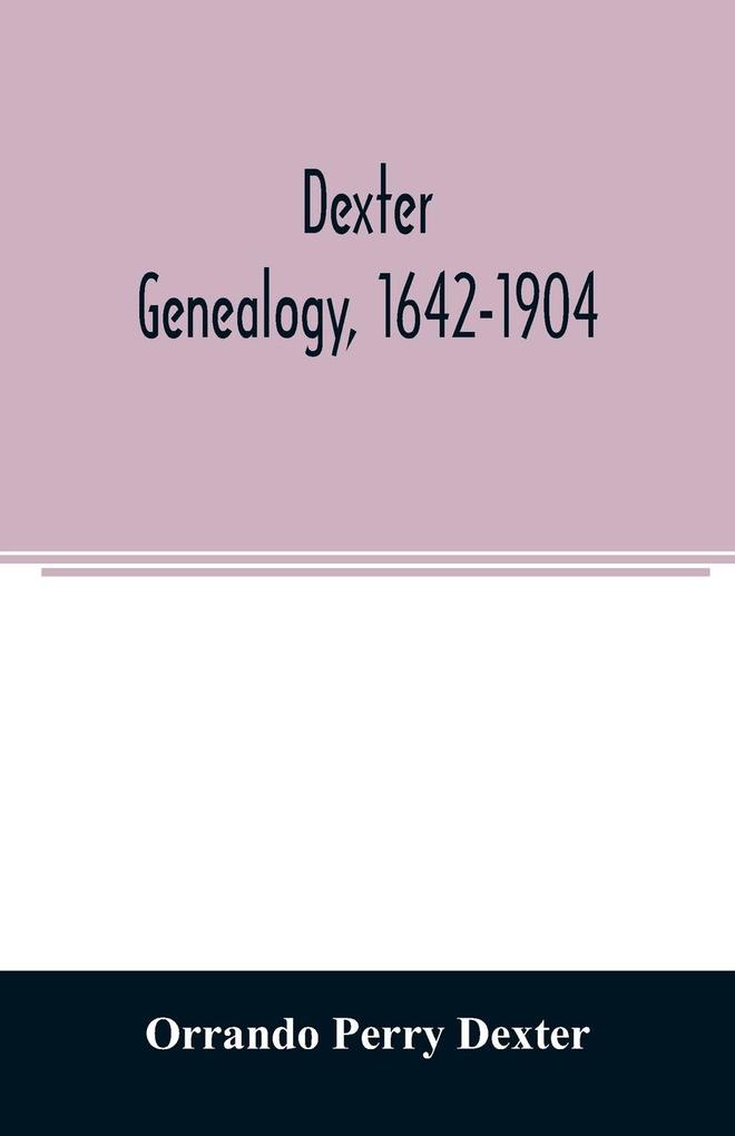 Dexter genealogy 1642-1904; being a history of the descendants of Richard Dexter of Malden Massachusetts from the notes of John Haven Dexter and original researches
