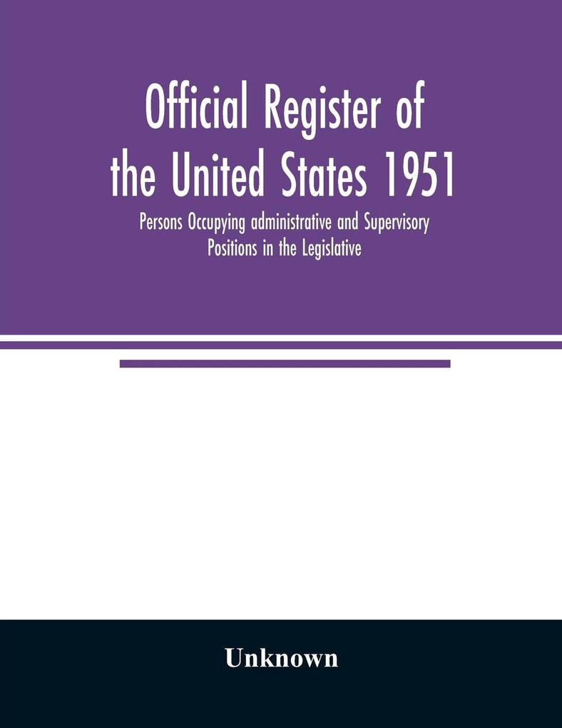 Official register of the United States 1951; Persons Occupying administrative and Supervisory Positions in the Legislative Executive and Judicial Branches of the Federal Government and in the District of Columbia Government as of May 1 1951