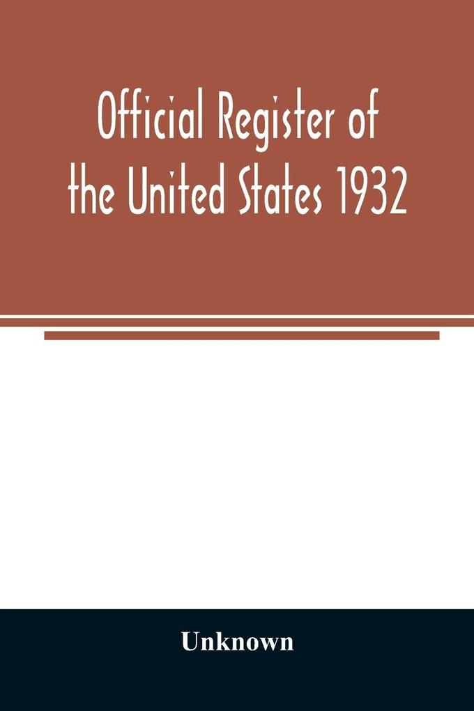 Official register of the United States 1932; Containing a List of Persons Occupying Administrative and Supervisory Positions in Each Executive and Judicial Department of the Government Including the District of Columbia