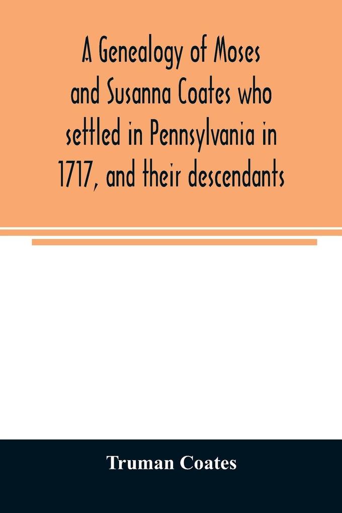 A genealogy of Moses and Susanna Coates who settled in Pennsylvania in 1717 and their descendants; with brief introductory notes of families of same name