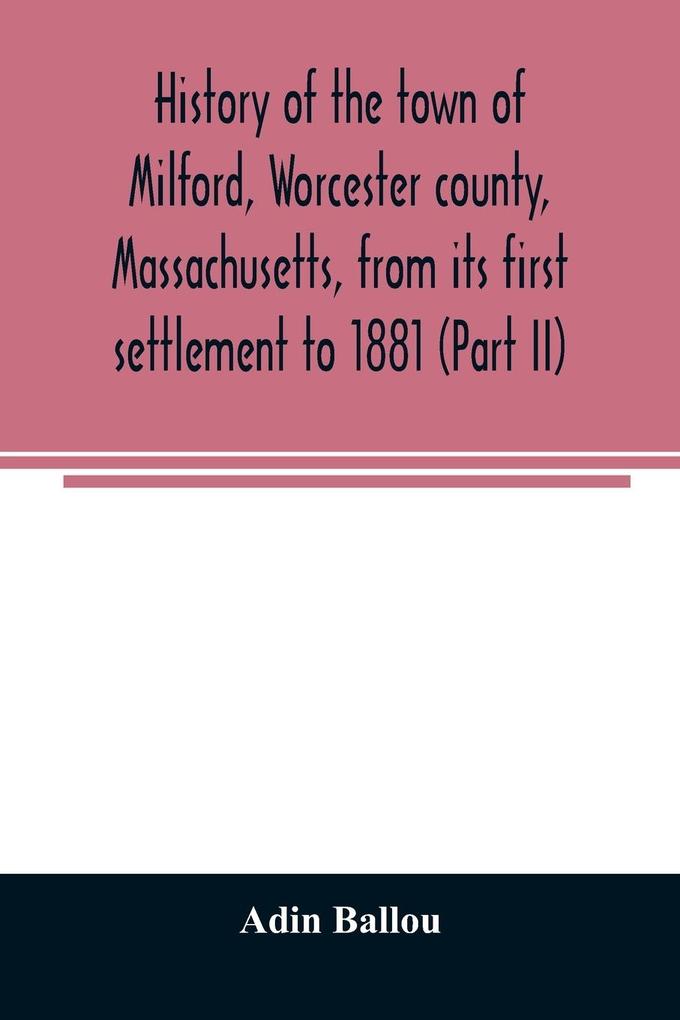 History of the town of Milford Worcester county Massachusetts from its first settlement to 1881 (Part II)