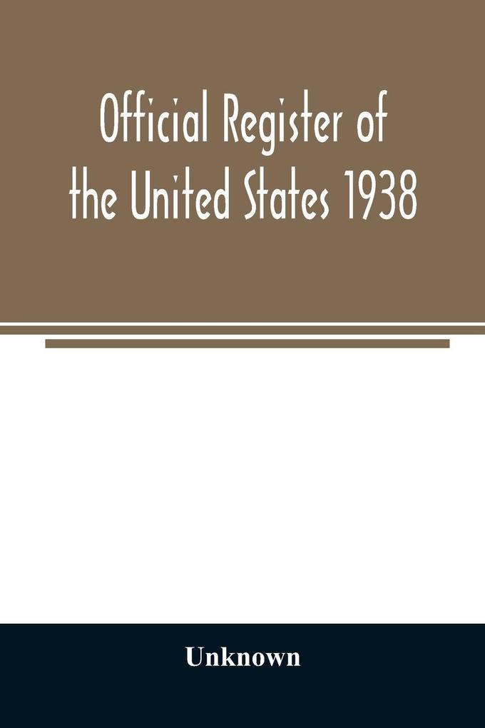 Official register of the United States 1938; Containing a List of Persons Occupying Administrative and Supervisory Positions in Each Executive and Judicial Department of the Government Including the District of Columbia