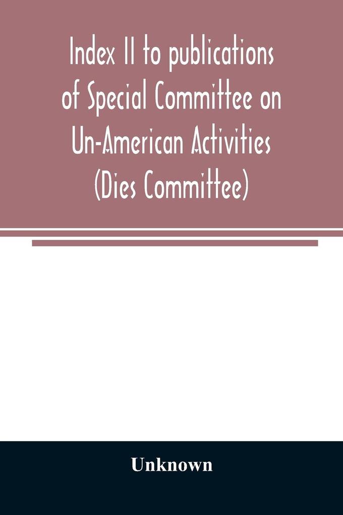 Index II to publications of Special Committee on Un-American Activities (Dies Committee) and the Committee on Un-American Activities 1942-1947 inclusive