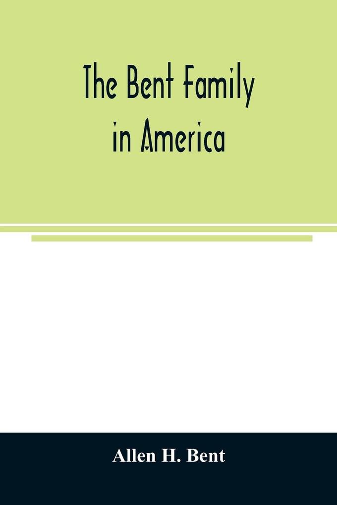 The Bent family in America. Being mainly a genealogy of the descendants of John Bent who settled in Sudbury Mass. in 1638 with notes upon the family in England and elsewhere