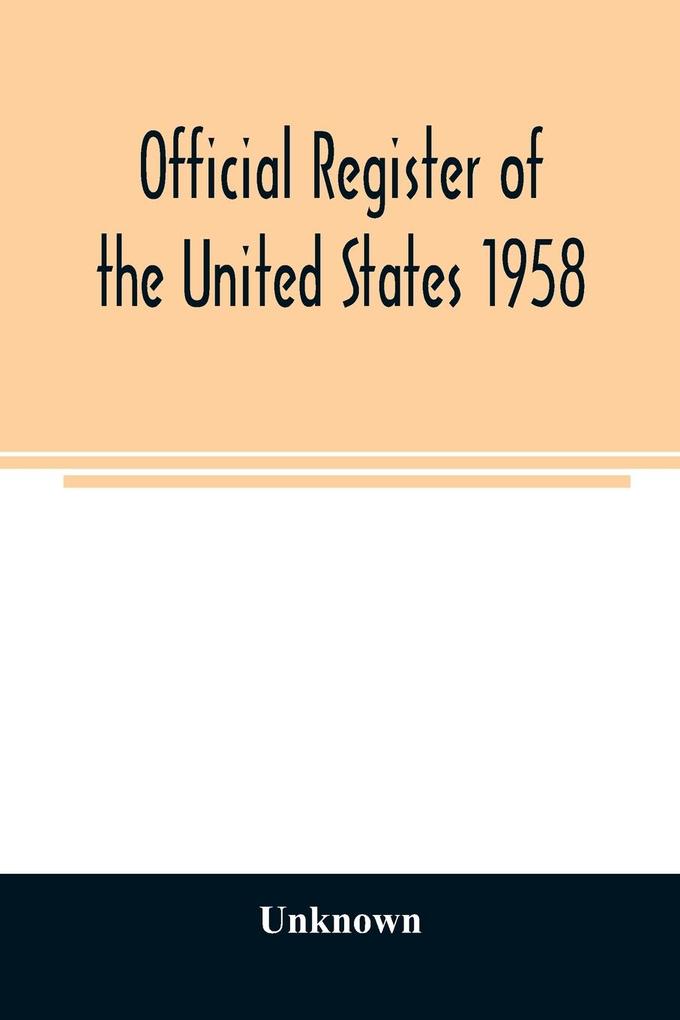 Official register of the United States 1958; Persons Occupying administrative and Supervisory Positions in the Legislative Executive and Judicial Branches of the Federal Government and in the District of Columbia Government as of May 1 1958