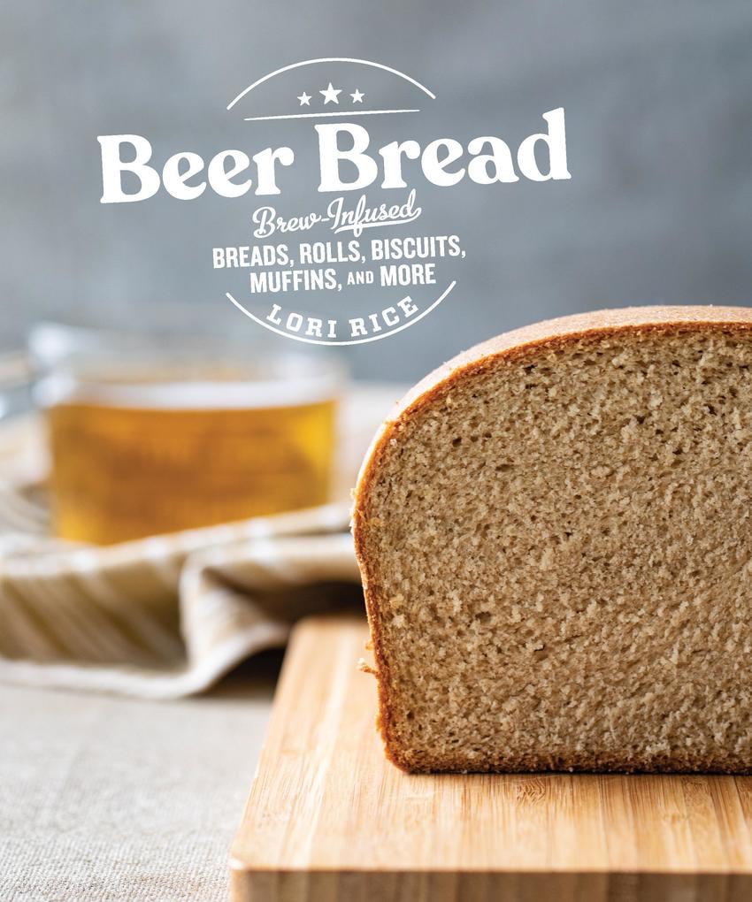 Beer Bread: Brew-Infused Breads Rolls Biscuits Muffins and More