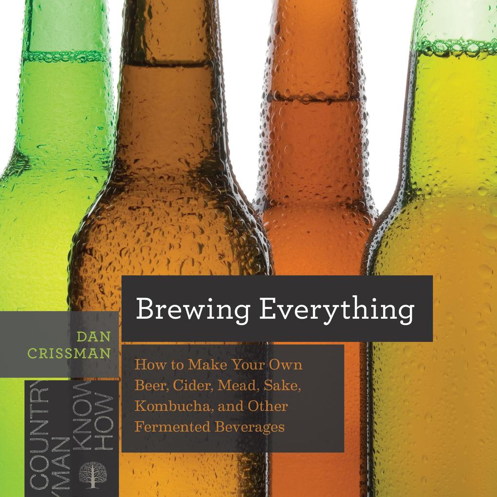 Brewing Everything: How to Make Your Own Beer Cider Mead Sake Kombucha and Other Fermented Beverages (Countryman Know How)