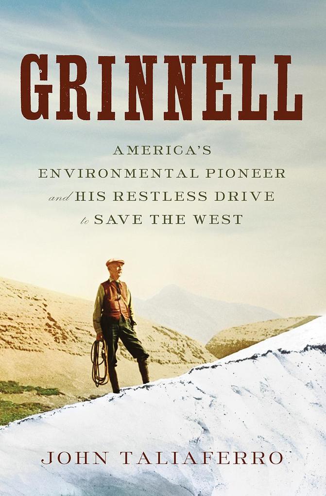 Grinnell: America‘s Environmental Pioneer and His Restless Drive to Save the West