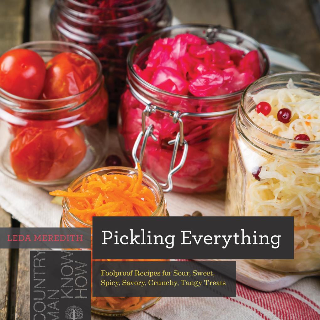 Pickling Everything: Foolproof Recipes for Sour Sweet Spicy Savory Crunchy Tangy Treats (Countryman Know How)