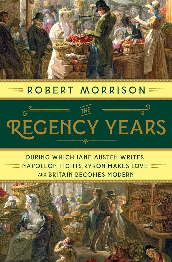 The Regency Years: During Which Jane Austen Writes Napoleon Fights Byron Makes Love and Britain Becomes Modern