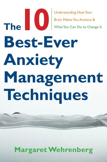 The 10 Best-Ever Anxiety Management Techniques: Understanding How Your Brain Makes You Anxious and What You Can Do to Change It