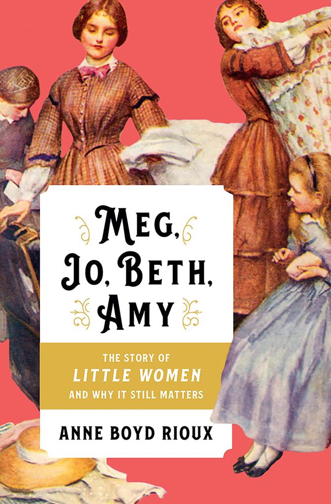 Meg Jo Beth Amy: The Story of Little Women and Why It Still Matters