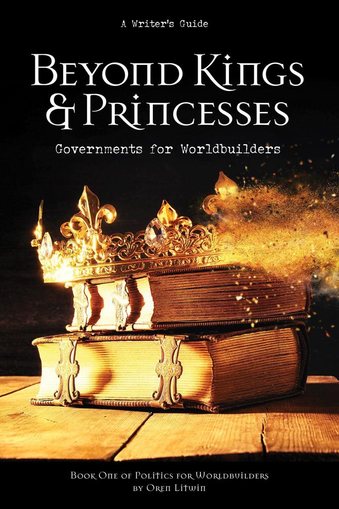 Beyond Kings and Princesses: Governments for Worldbuilders (Politics for Worldbuilders #1)