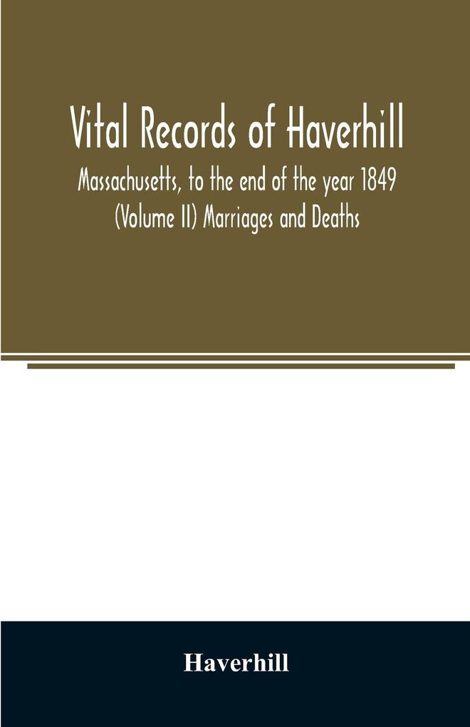 Vital records of Haverhill Massachusetts to the end of the year 1849 (Volume II) Marriages and Deaths