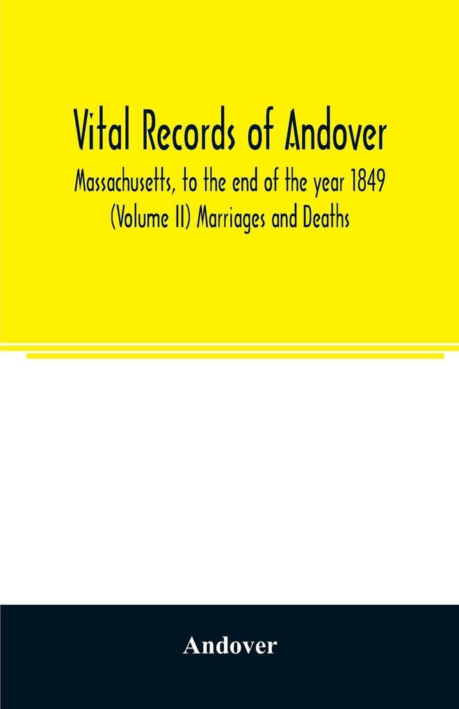 Vital records of Andover Massachusetts to the end of the year 1849 (Volume II) Marriages and Deaths