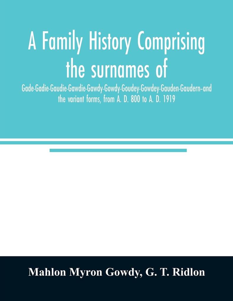 A family history comprising the surnames of Gade-Gadie-Gaudie-Gawdie-Gawdy-Gowdy-Goudey-Gowdey-Gauden-Gaudern-and the variant forms from A. D. 800 to A. D. 1919