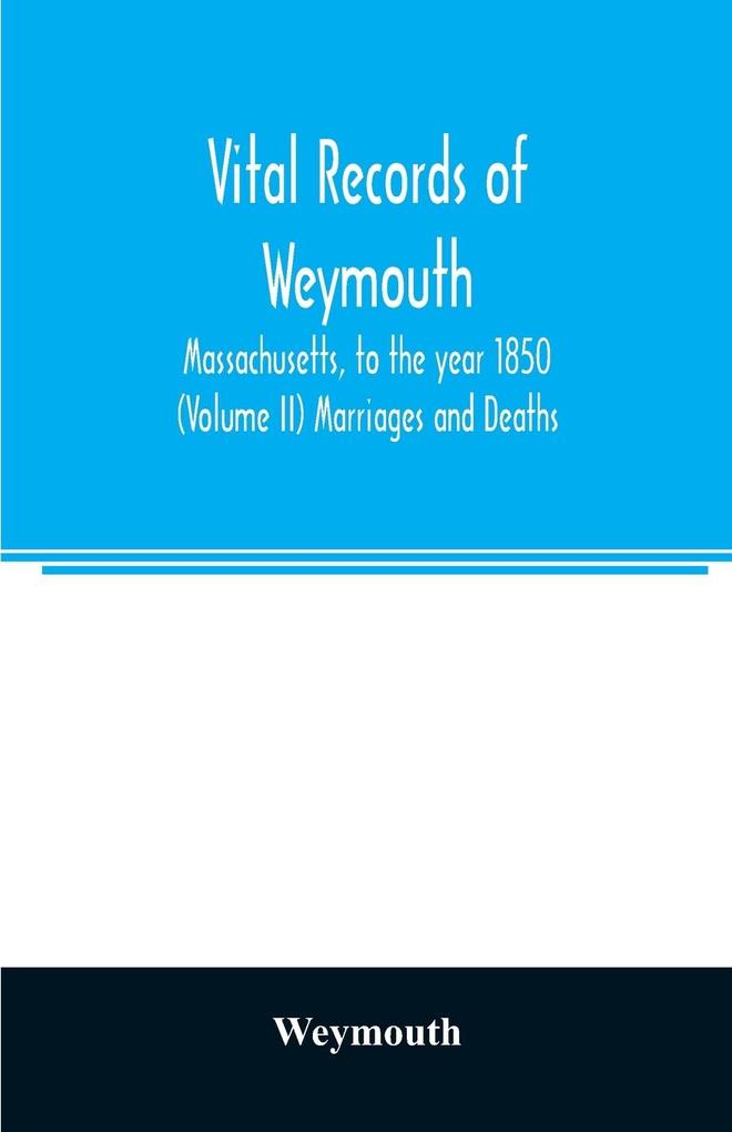 Vital records of Weymouth Massachusetts to the year 1850 (Volume II) Marriages and Deaths