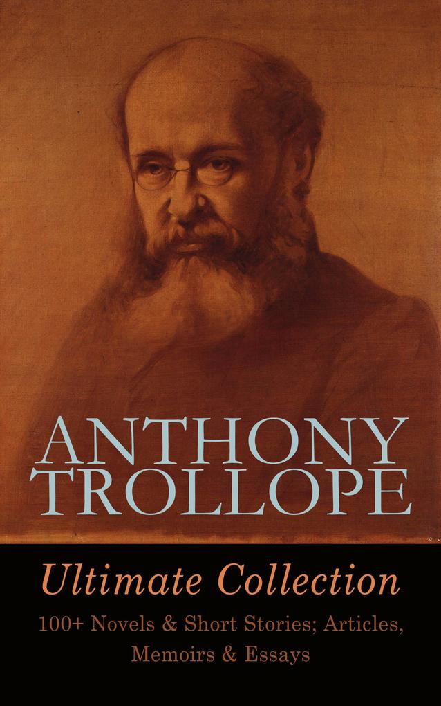ANTHONY TROLLOPE Ultimate Collection: 100+ Novels & Short Stories; Articles Memoirs & Essays