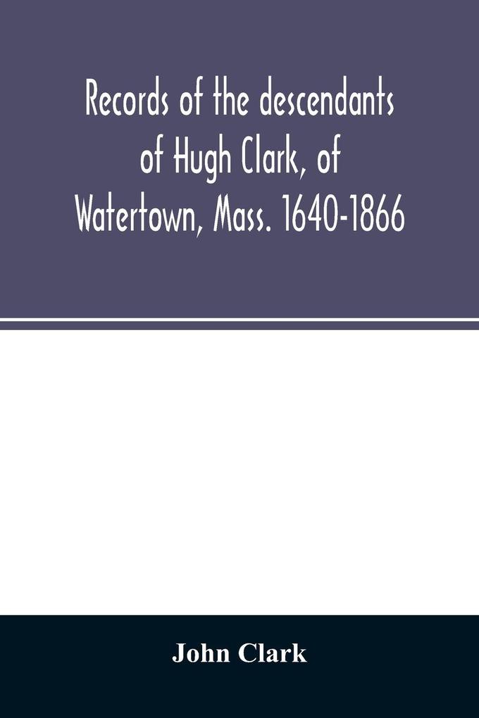 Records of the descendants of Hugh Clark of Watertown Mass. 1640-1866