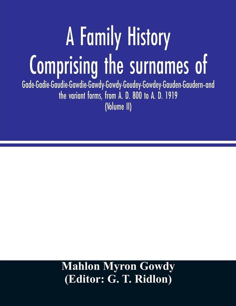 A family history comprising the surnames of Gade-Gadie-Gaudie-Gawdie-Gawdy-Gowdy-Goudey-Gowdey-Gauden-Gaudern-and the variant forms from A. D. 800 to A. D. 1919. Compiled from authentic public and private records; Documents; Parish Registers; Town and Co