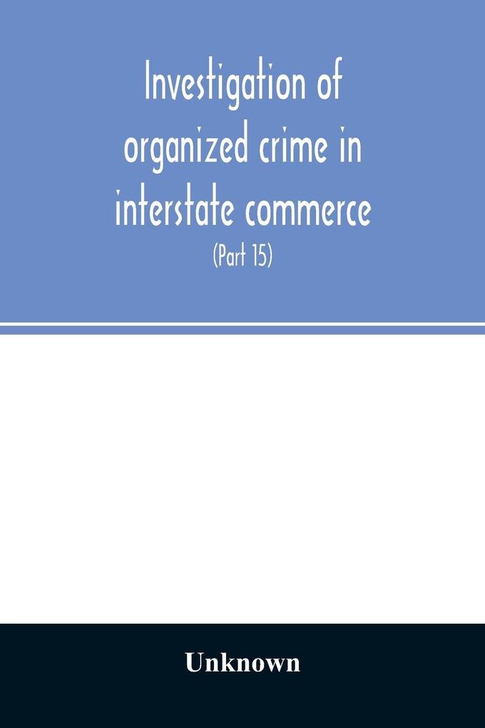 Investigation of organized crime in interstate commerce. Hearings before a Special Committee to Investigate Organized Crime in Interstate Commerce United States Senate Eighty-Second Congress (Part 15)