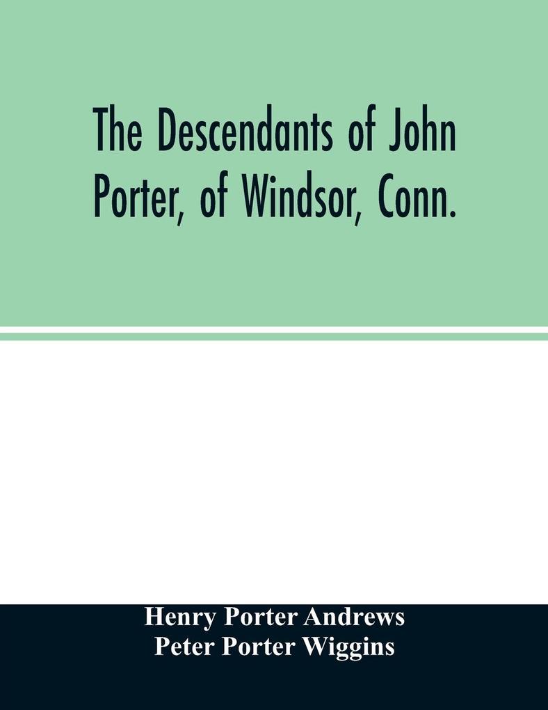 The descendants of John Porter of Windsor Conn. in the line of his great great grandson Col. Joshua Porter M.D. of Salisbury Litchfield county Conn. with some account of the families into which they married