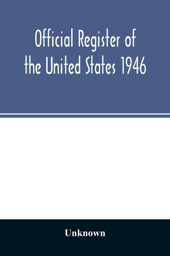 Official Register of the United States 1946; Persons Occupying administrative and Supervisory Positions in the Legislative Executive and Judicial Branches of the Federal Government and in the District of Columbia Government as of May 1 1946