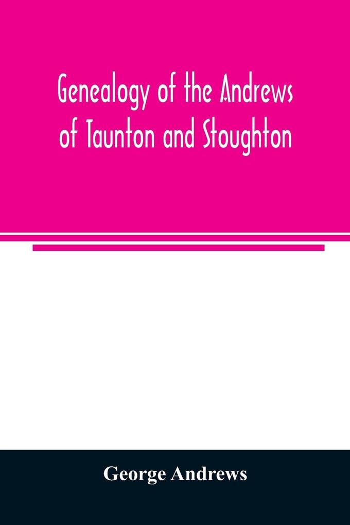 Genealogy of the Andrews of Taunton and Stoughton Mass. descendants of John and Hannah Andrews of Boston Massachusetts 1656 to 1886