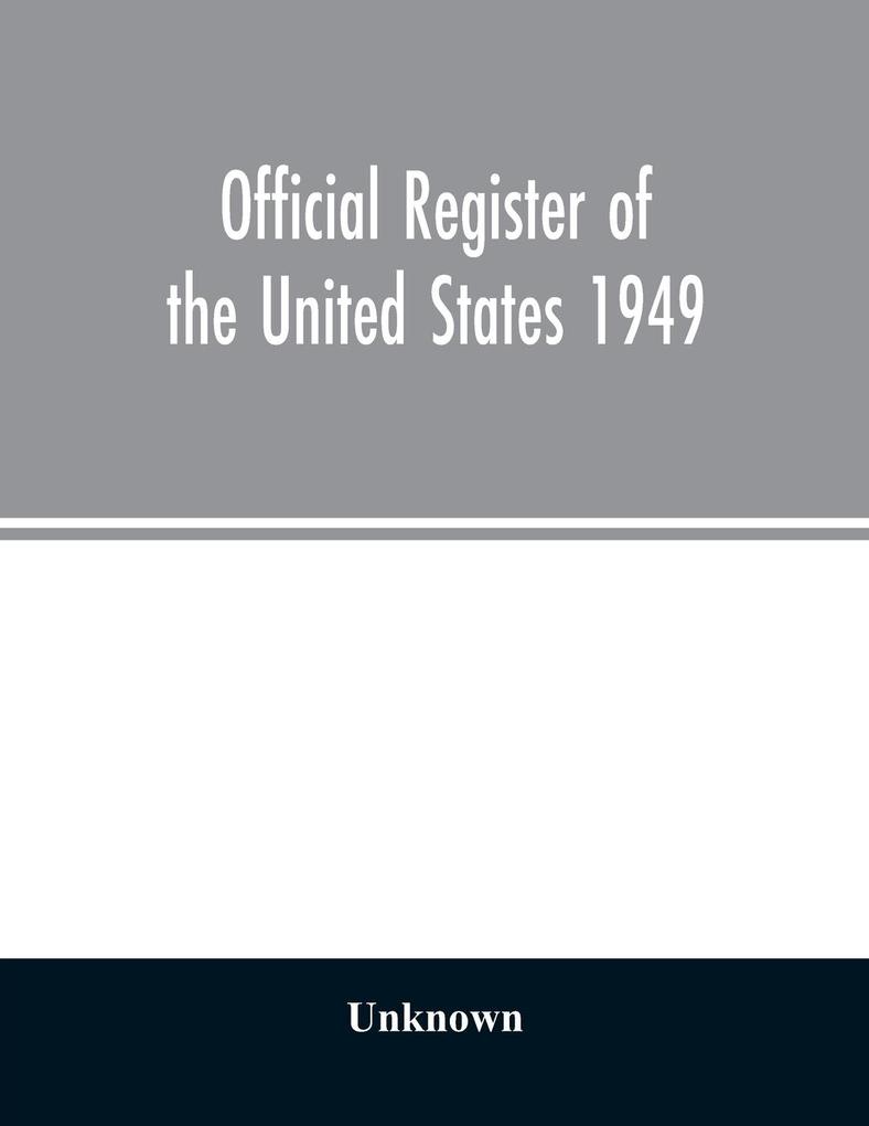 Official Register of the United States 1949; Persons Occupying administrative and Supervisory Positions in the Legislative Executive and Judicial Branches of the Federal Government and in the District of Columbia Government as of May 1 1949
