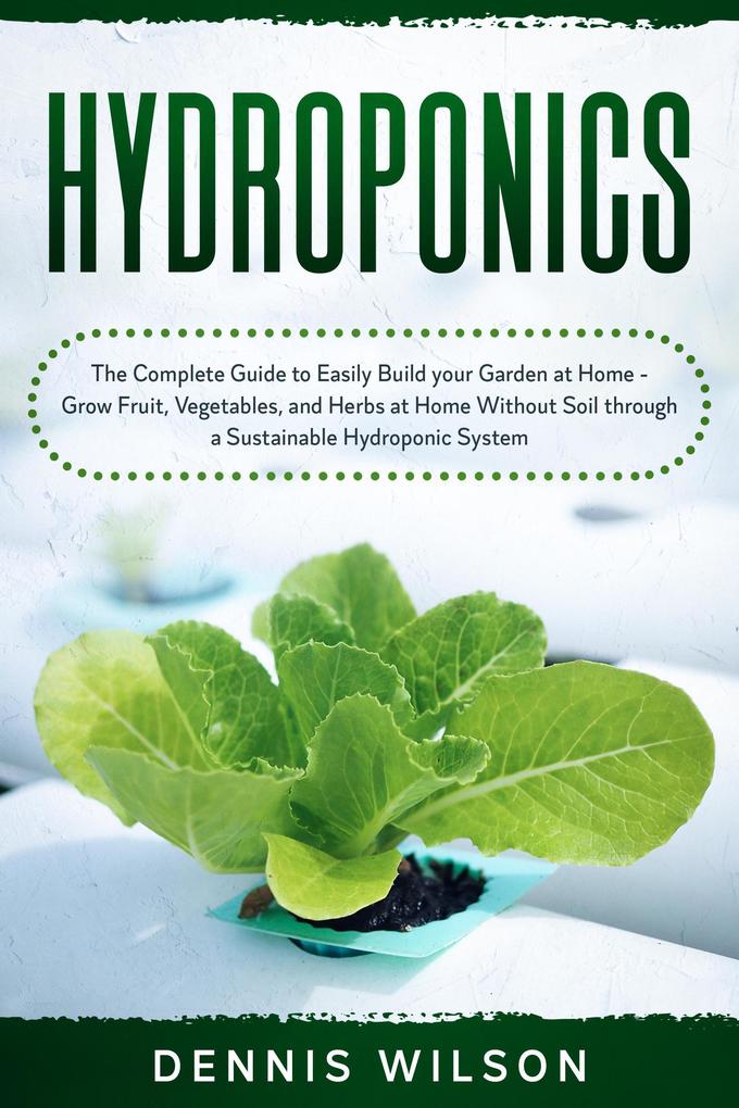 Hydroponics: The Complete Guide to Easily Build your Garden at Home - Grow Fruit Vegetables and Herbs at Home Without Soil through a Sustainable Hydroponic System