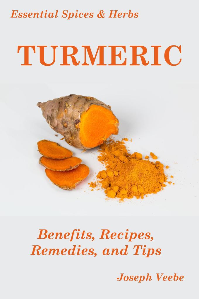 Essential Spices and Herbs: Turmeric: The Wonder Spice with Many Health Benefits. Recipes Included