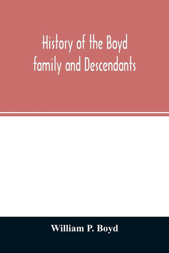 History of the Boyd family and descendants with historical sketches of the ancient family of Boyd‘s in Scotland from the year 1200 and those of Ireland from the year 1680 with records of their descendants in Kent New Windsor Albany Middletown and Sa