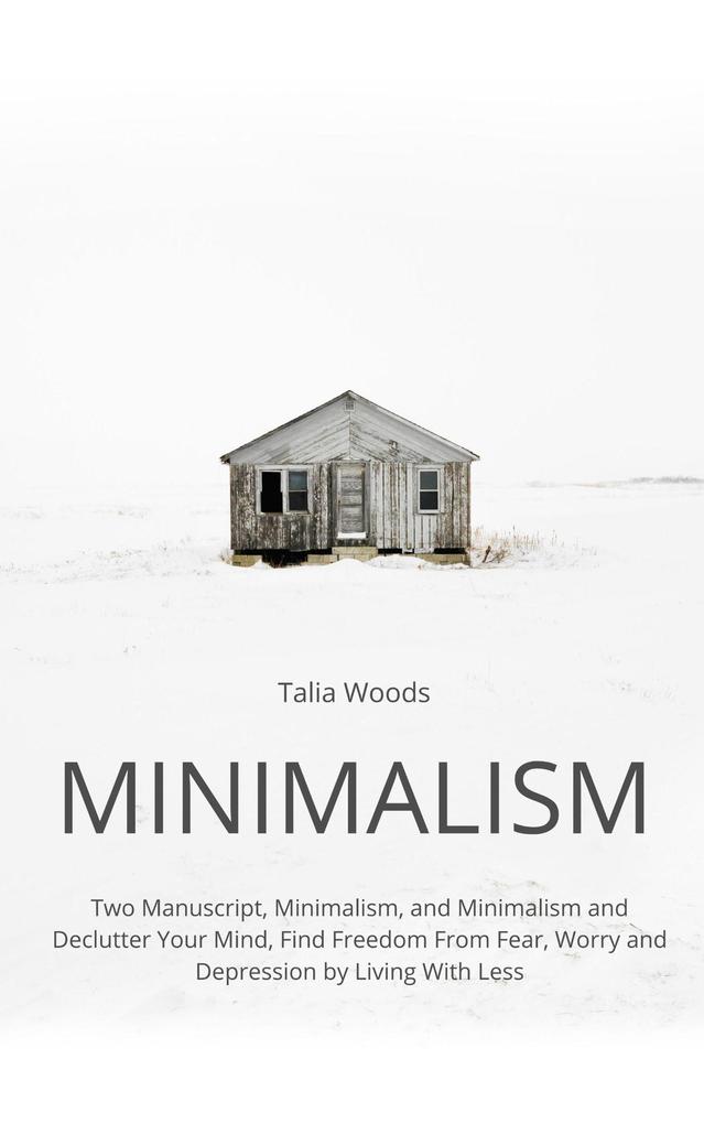 Minimalism: Two Manuscript Minimalism and Minimalism and Declutter Your Mind Find Freedom From Fear Worry and Depression by Living With Less